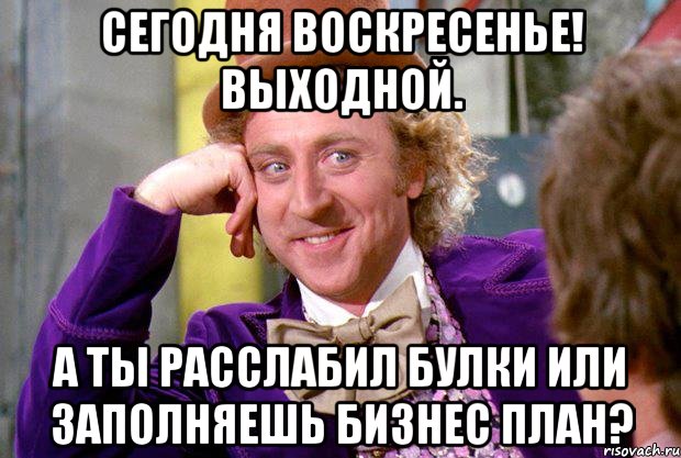 Сегодня воскресенье! Выходной. А ты расслабил булки или заполняешь бизнес план?, Мем Ну давай расскажи (Вилли Вонка)