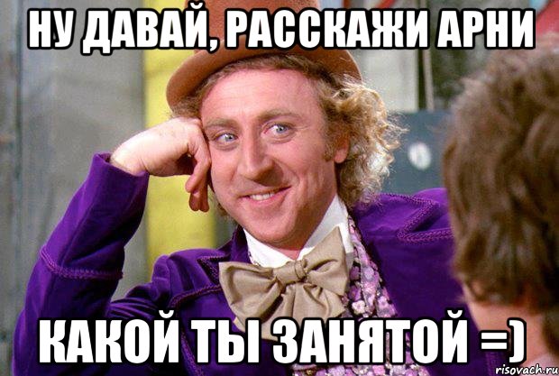 Ну давай, расскажи Арни какой ты занятой =), Мем Ну давай расскажи (Вилли Вонка)