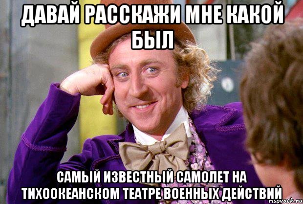 Давай расскажи мне какой был самый известный самолет на Тихоокеанском театре военных действий, Мем Ну давай расскажи (Вилли Вонка)