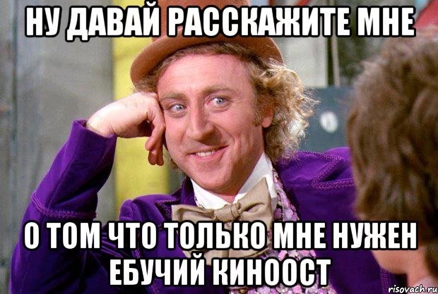 ну давай расскажите мне о том что только мне нужен ебучий киноост, Мем Ну давай расскажи (Вилли Вонка)