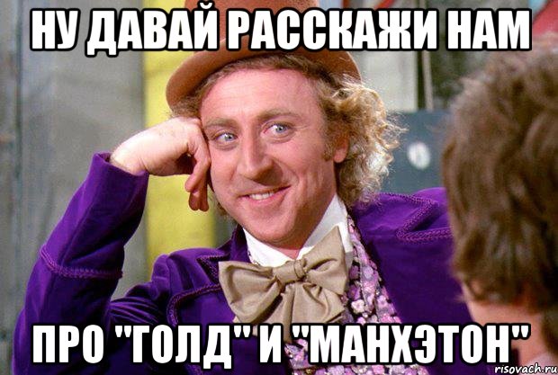 ну давай расскажи нам про "голд" и "манхэтон", Мем Ну давай расскажи (Вилли Вонка)