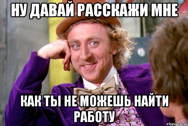 Ну давай расскажи мне как ты не можешь найти работу, Мем Ну давай расскажи (Вилли Вонка)