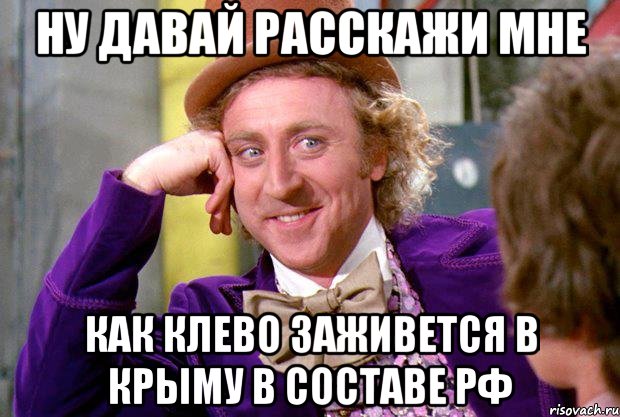 ну давай расскажи мне как клево заживется в крыму в составе РФ, Мем Ну давай расскажи (Вилли Вонка)