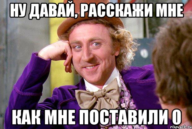 Ну давай, расскажи мне Как мне поставили 0, Мем Ну давай расскажи (Вилли Вонка)