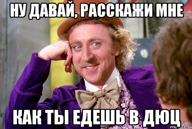 Ну давай, расскажи мне как ты едешь в дюц, Мем Ну давай расскажи (Вилли Вонка)