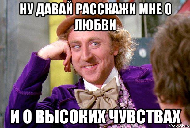 Ну давай расскажи мне о любви И о высоких чувствах, Мем Ну давай расскажи (Вилли Вонка)