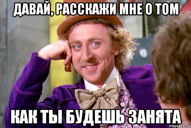 давай, расскажи мне о том как ты будешь занята, Мем Ну давай расскажи (Вилли Вонка)