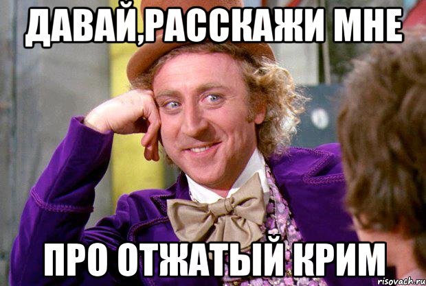 ДАВАЙ,РАССКАЖИ МНЕ ПРО ОТЖАТЫЙ КРИМ, Мем Ну давай расскажи (Вилли Вонка)