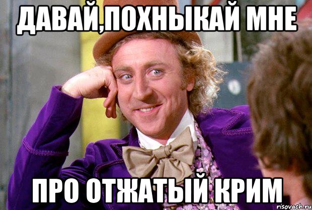 ДАВАЙ,ПОХНЫКАЙ МНЕ ПРО ОТЖАТЫЙ КРИМ, Мем Ну давай расскажи (Вилли Вонка)
