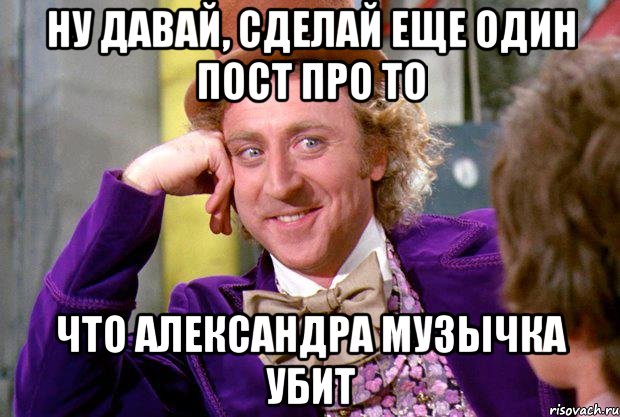 Ну давай, сделай еще один пост про то что Александра Музычка убит, Мем Ну давай расскажи (Вилли Вонка)