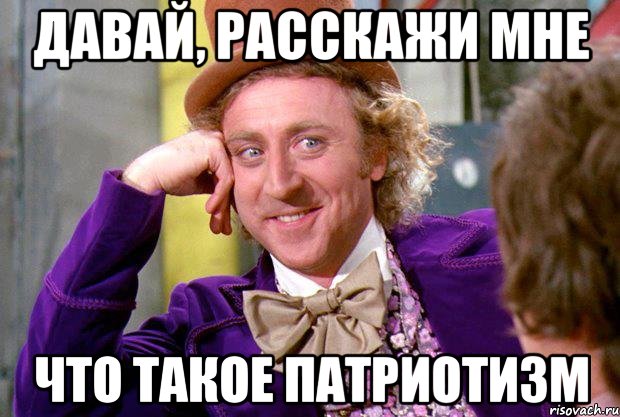 Давай, расскажи мне что такое патриотизм, Мем Ну давай расскажи (Вилли Вонка)