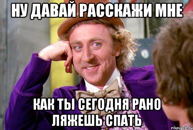 НУ ДАВАЙ РАССКАЖИ МНЕ как ты сегодня рано ляжешь спать, Мем Ну давай расскажи (Вилли Вонка)