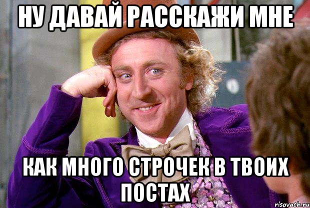 ну давай расскажи мне как много строчек в твоих постах, Мем Ну давай расскажи (Вилли Вонка)