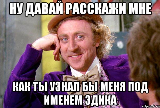 НУ ДАВАЙ РАССКАЖИ МНЕ КАК ТЫ УЗНАЛ БЫ МЕНЯ ПОД ИМЕНЕМ ЭДИКА, Мем Ну давай расскажи (Вилли Вонка)