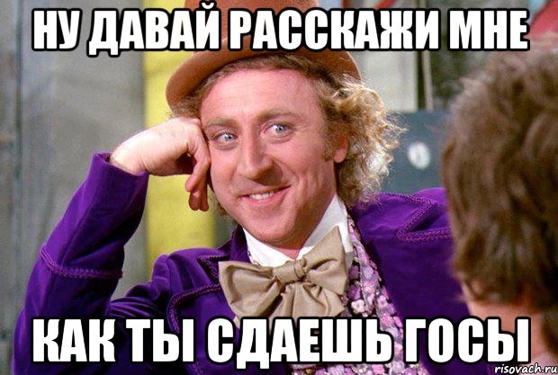 ну давай расскажи мне как ты сдаешь госы, Мем Ну давай расскажи (Вилли Вонка)