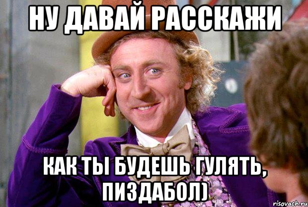 Ну давай расскажи Как ты будешь гулять, пиздабол), Мем Ну давай расскажи (Вилли Вонка)