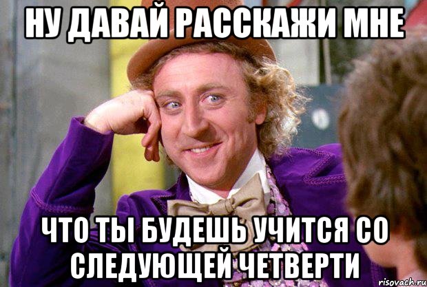 Ну давай расскажи мне что ты будешь учится со следующей четверти, Мем Ну давай расскажи (Вилли Вонка)