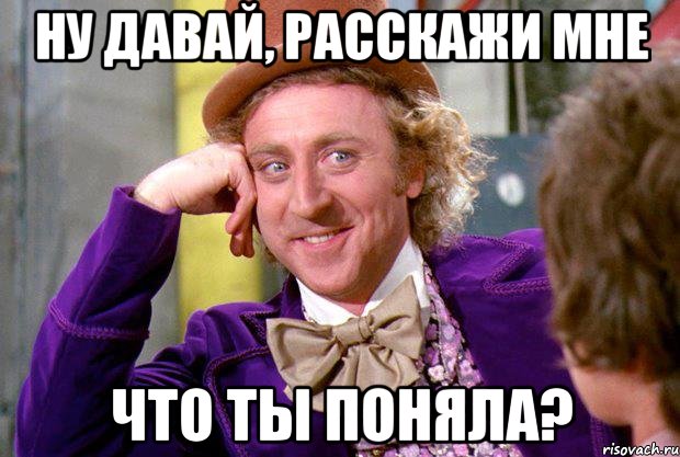 ну давай, расскажи мне что ты поняла?, Мем Ну давай расскажи (Вилли Вонка)