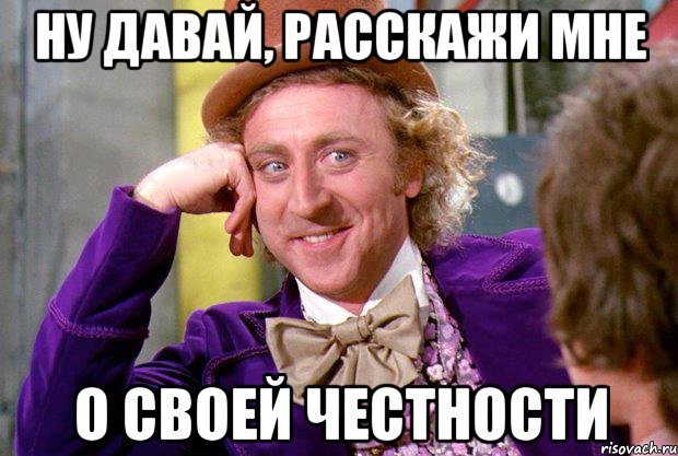 Ну давай, расскажи мне О своей честности, Мем Ну давай расскажи (Вилли Вонка)