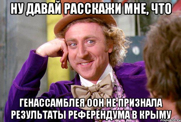 Ну давай расскажи мне, что Генассамблея ООН не признала результаты референдума в Крыму, Мем Ну давай расскажи (Вилли Вонка)