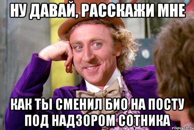 НУ ДАВАЙ, РАССКАЖИ МНЕ как ты сменил био на посту под надзором сотника, Мем Ну давай расскажи (Вилли Вонка)