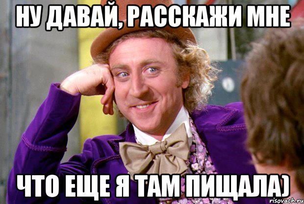 НУ ДАВАЙ, РАССКАЖИ МНЕ ЧТО ЕЩЕ Я ТАМ ПИЩАЛА), Мем Ну давай расскажи (Вилли Вонка)