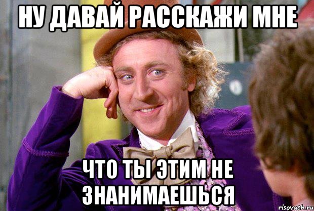 ну давай расскажи мне что ты этим не знанимаешься, Мем Ну давай расскажи (Вилли Вонка)