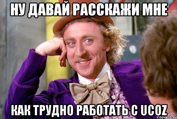 Ну давай расскажи мне как трудно работать с uCoz, Мем Ну давай расскажи (Вилли Вонка)