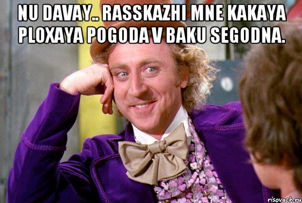 Nu davay.. rasskazhi mne kakaya ploxaya pogoda v Baku segodna. , Мем Ну давай расскажи (Вилли Вонка)