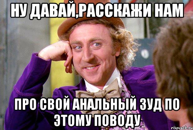 НУ ДАВАЙ,РАССКАЖИ НАМ про свой анальный зуд по этому поводу, Мем Ну давай расскажи (Вилли Вонка)