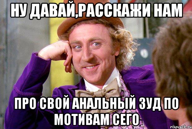 НУ ДАВАЙ,РАССКАЖИ НАМ про свой анальный зуд по мотивам сего, Мем Ну давай расскажи (Вилли Вонка)