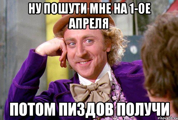 Ну пошути мне на 1-ое апреля Потом пиздов получи, Мем Ну давай расскажи (Вилли Вонка)