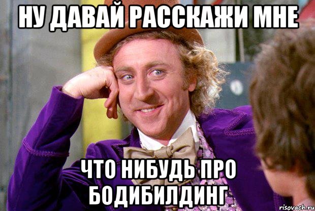 Ну давай расскажи мне Что нибудь про бодибилдинг, Мем Ну давай расскажи (Вилли Вонка)