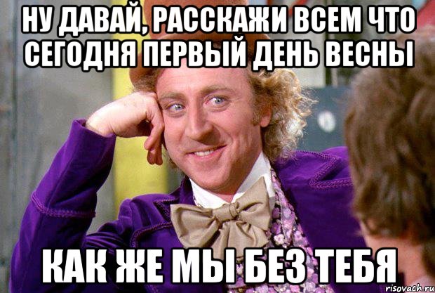 НУ ДАВАЙ, РАССКАЖИ ВСЕМ ЧТО СЕГОДНЯ ПЕРВЫЙ ДЕНЬ ВЕСНЫ КАК ЖЕ МЫ БЕЗ ТЕБЯ, Мем Ну давай расскажи (Вилли Вонка)