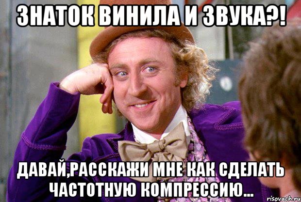 Знаток винила и звука?! Давай,расскажи мне как сделать частотную компрессию..., Мем Ну давай расскажи (Вилли Вонка)