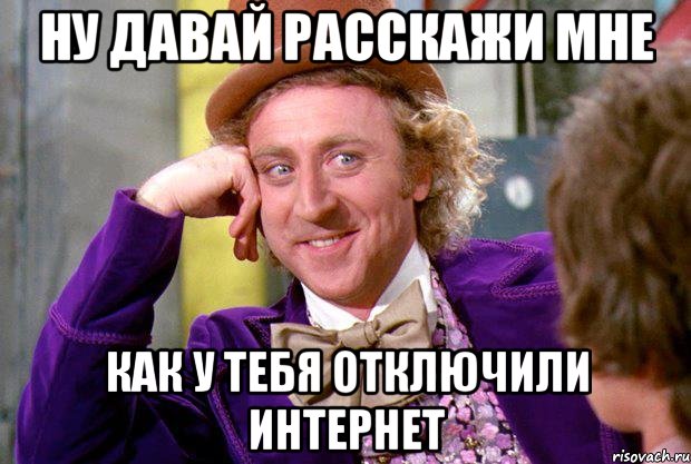 ну давай расскажи мне как у тебя отключили интернет, Мем Ну давай расскажи (Вилли Вонка)