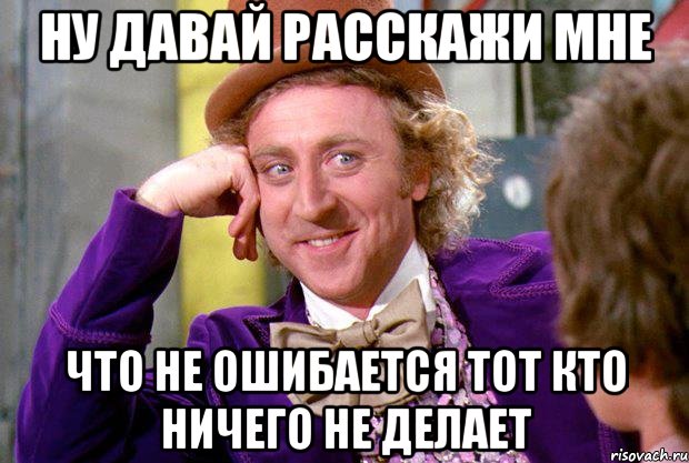 ну давай расскажи мне что не ошибается тот кто ничего не делает, Мем Ну давай расскажи (Вилли Вонка)