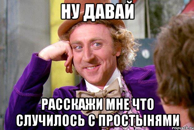 ну давай расскажи мне что случилось с простынями, Мем Ну давай расскажи (Вилли Вонка)