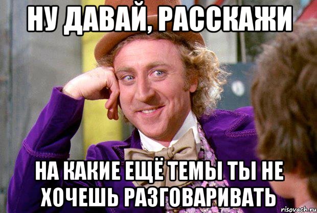 Ну давай, расскажи на какие ещё темы ты не хочешь разговаривать, Мем Ну давай расскажи (Вилли Вонка)