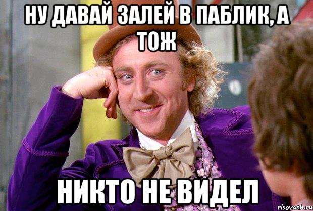 Ну давай залей в паблик, а тож никто не видел, Мем Ну давай расскажи (Вилли Вонка)