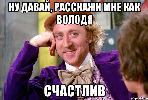 Ну давай, расскажи мне как Володя счастлив, Мем Ну давай расскажи (Вилли Вонка)