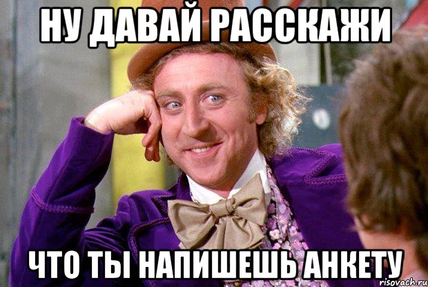 Ну давай расскажи Что ты напишешь анкету, Мем Ну давай расскажи (Вилли Вонка)