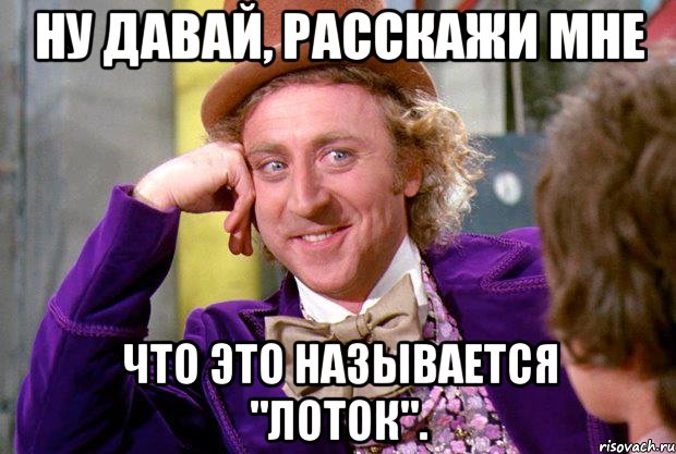 Ну давай, расскажи мне Что это называется "лоток"., Мем Ну давай расскажи (Вилли Вонка)