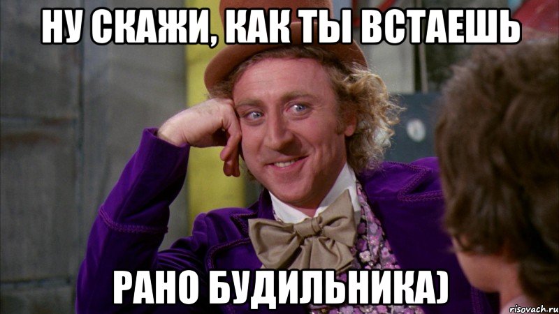 ну скажи, как ты встаешь рано будильника), Мем Ну давай расскажи (Вилли Вонка)