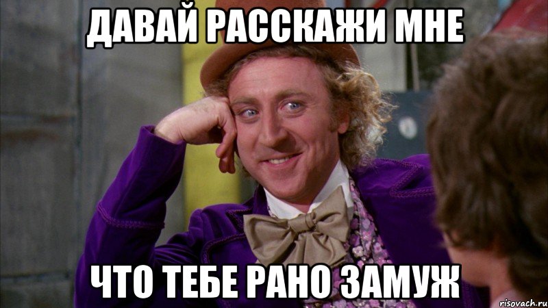 Давай расскажи мне что тебе рано замуж, Мем Ну давай расскажи (Вилли Вонка)