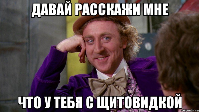 давай расскажи мне что у тебя с щитовидкой, Мем Ну давай расскажи (Вилли Вонка)