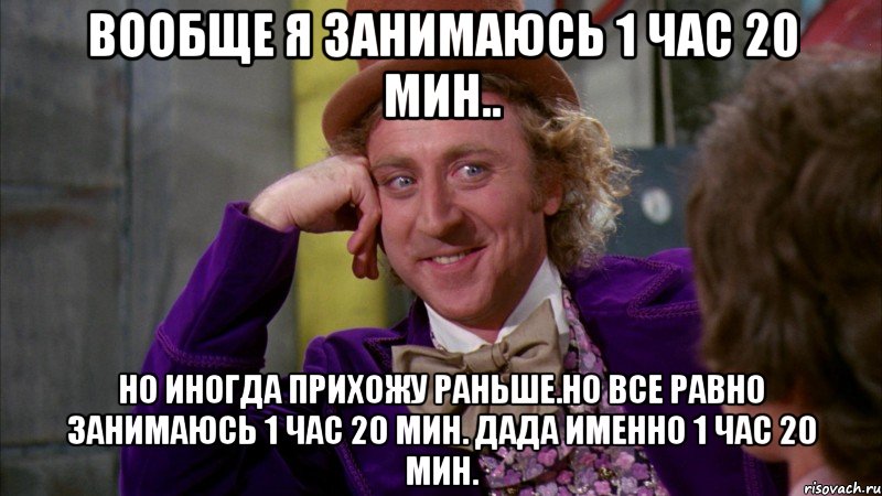 Вообще я занимаюсь 1 час 20 мин.. Но иногда прихожу раньше.Но все равно занимаюсь 1 час 20 мин. Дада именно 1 час 20 мин., Мем Ну давай расскажи (Вилли Вонка)