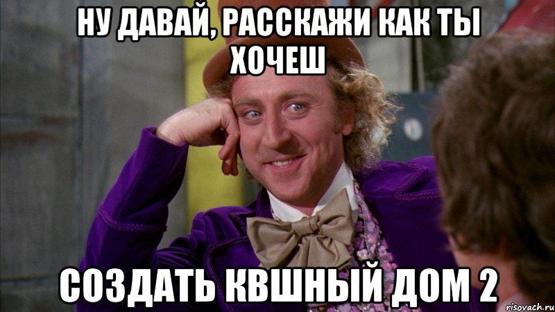 Ну давай, расскажи как ты хочеш Создать КВшный дом 2, Мем Ну давай расскажи (Вилли Вонка)