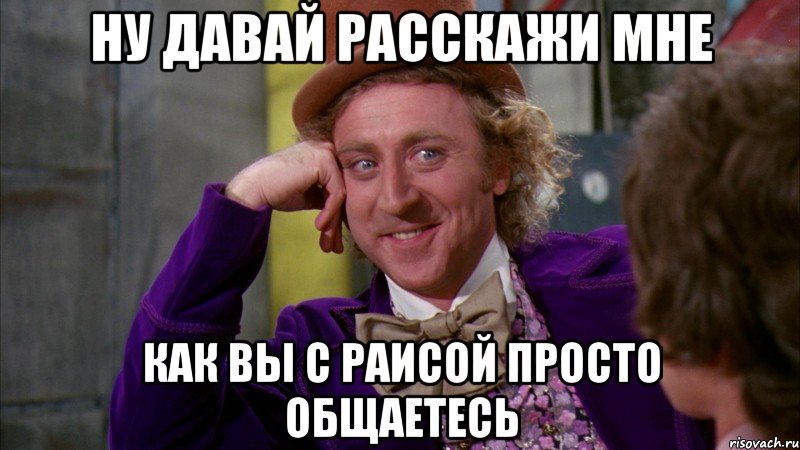 Ну давай расскажи мне как вы с Раисой просто общаетесь, Мем Ну давай расскажи (Вилли Вонка)