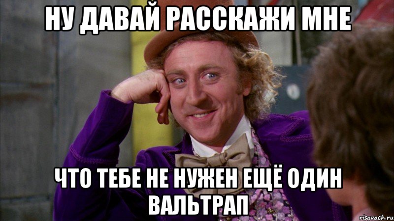 Ну давай расскажи мне что тебе не нужен ещё один вальтрап, Мем Ну давай расскажи (Вилли Вонка)